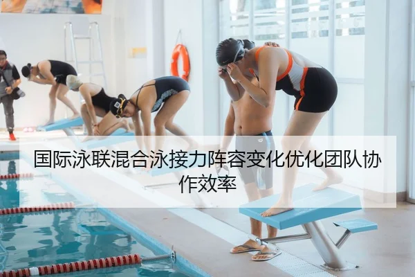 国际泳联混合泳接力阵容变化优化团队协作效率（ng28）
